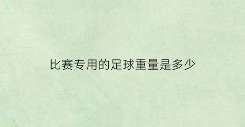 比赛专用的足球重量是多少(比赛专用的足球重量是多少公斤)