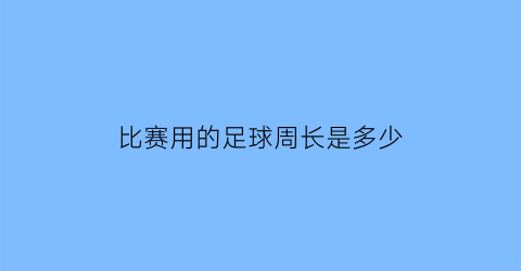 比赛用的足球周长是多少(比赛足球直径多少厘米)