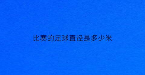 比赛的足球直径是多少米(足球比赛球是多大的球)