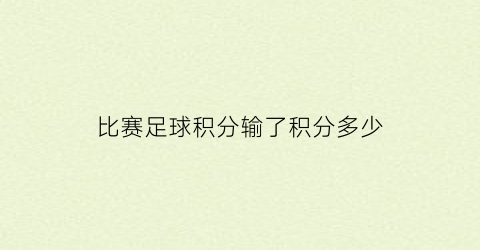 比赛足球积分输了积分多少(足球比赛的积分为胜一场积几分)