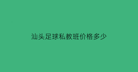 汕头足球私教班价格多少(汕头足球教练)