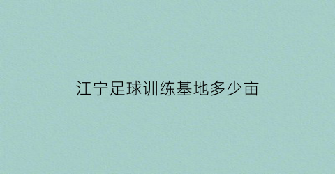 江宁足球训练基地多少亩(南京足球训练基地)