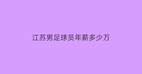 江苏男足球员年薪多少万(江苏男足球员年薪多少万)