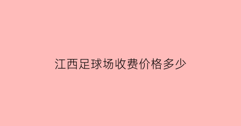 江西足球场收费价格多少(江西足球场收费价格多少钱一个)