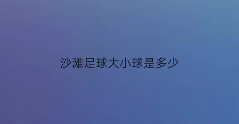 沙滩足球大小球是多少(沙滩足球大小球是多少个)