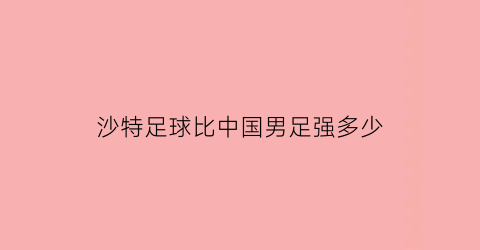 沙特足球比中国男足强多少(沙特和中国足球比赛结果)