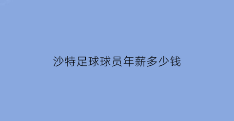 沙特足球球员年薪多少钱(沙特球员)