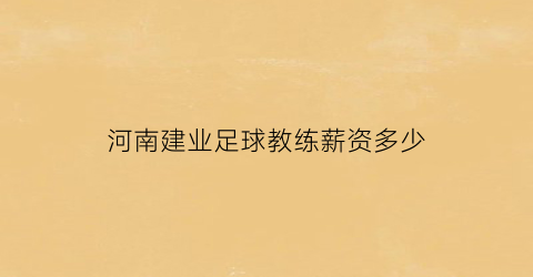 河南建业足球教练薪资多少(河南建业足球教练薪资多少钱)