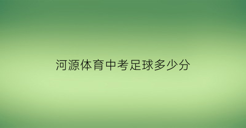 河源体育中考足球多少分(2021广东河源体育中考)