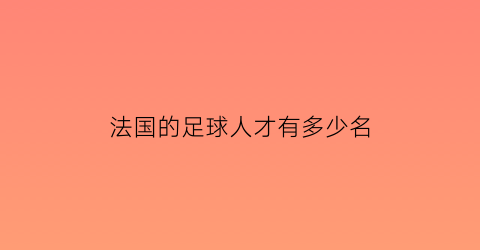 法国的足球人才有多少名(法国足球人员)