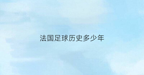 法国足球历史多少年(法国足球队历史)