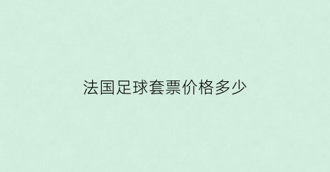 法国足球套票价格多少(法国足球杯比赛)