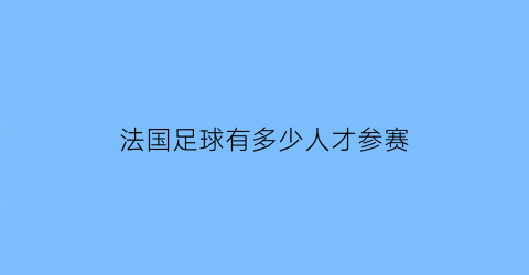 法国足球有多少人才参赛(法国足球有多少人才参赛的)