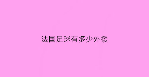 法国足球有多少外援(法国足球有多少外援球员)