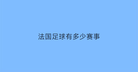 法国足球有多少赛事(法国足球有多少赛事啊)