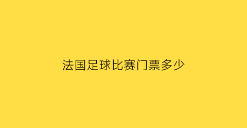 法国足球比赛门票多少(法国足球比赛门票多少一张)