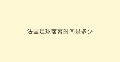 法国足球落幕时间是多少(法国足球夺冠是哪一年)