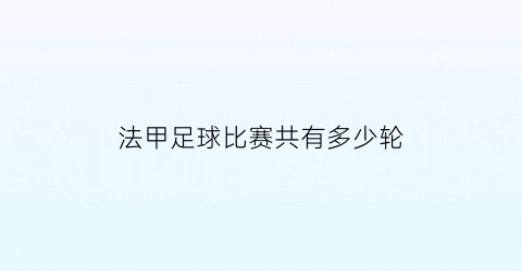 法甲足球比赛共有多少轮(法甲有多少场)