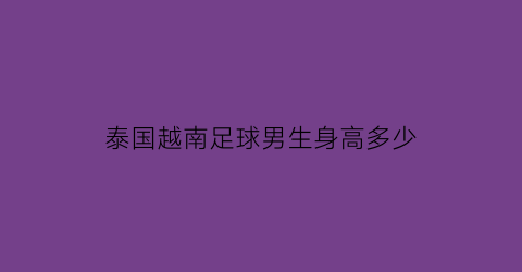 泰国越南足球男生身高多少(越南泰国足球)