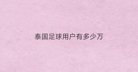 泰国足球用户有多少万(泰国足球人口)