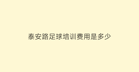 泰安路足球培训费用是多少(泰安足球培训班)