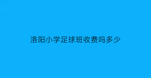 洛阳小学足球班收费吗多少