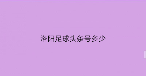 洛阳足球头条号多少(足球头条是什么app)