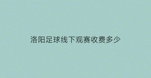 洛阳足球线下观赛收费多少(洛阳免费足球场)