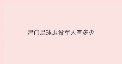 津门足球退役军人有多少(天津足球津门虎是哪年)