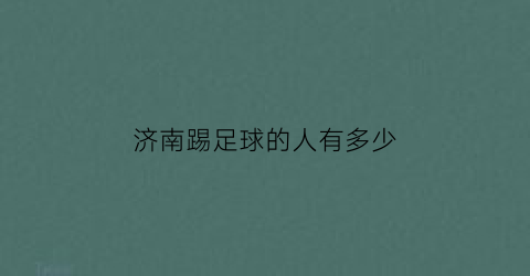 济南踢足球的人有多少(济南踢足球的人有多少人口)