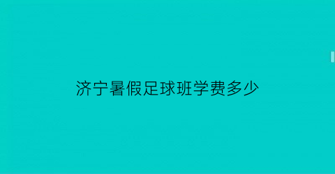 济宁暑假足球班学费多少(济宁暑假足球班学费多少钱一年)