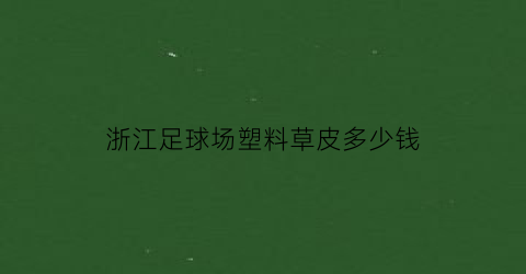 浙江足球场塑料草皮多少钱(浙江足球场塑料草皮多少钱一吨)