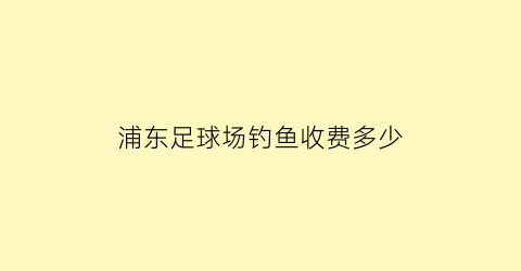 浦东足球场钓鱼收费多少(浦东足球场钓鱼收费多少钱一天)