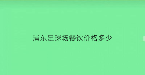 浦东足球场餐饮价格多少(浦东足球场餐饮价格多少钱)