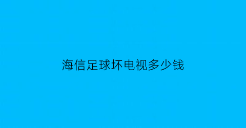 海信足球坏电视多少钱(海信电视坏了售后说换新的)