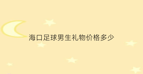 海口足球男生礼物价格多少(海口足球鞋)