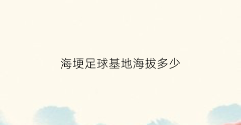 海埂足球基地海拔多少(海埂足球训练基地海拔)