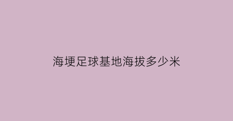 海埂足球基地海拔多少米(海埂足球基地海拔多少米以上)