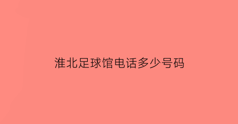 淮北足球馆电话多少号码(淮北足球联赛)