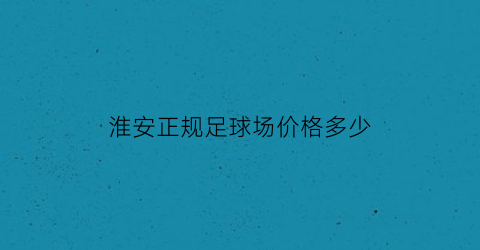 淮安正规足球场价格多少(淮安正规足球场价格多少钱一个)