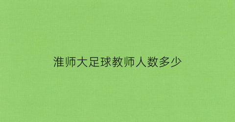 淮师大足球教师人数多少(2021淮北师范大学足球实验班招生简章)