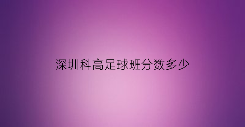 深圳科高足球班分数多少(深圳科学足球高中分数线)