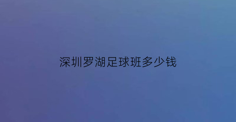 深圳罗湖足球班多少钱(深圳罗湖足球班多少钱一个小时)