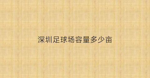 深圳足球场容量多少亩(深圳足球场地多少钱一个小时)