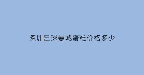 深圳足球曼城蛋糕价格多少(深圳曼城球迷会)