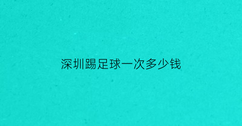 深圳踢足球一次多少钱(深圳足球队门票)