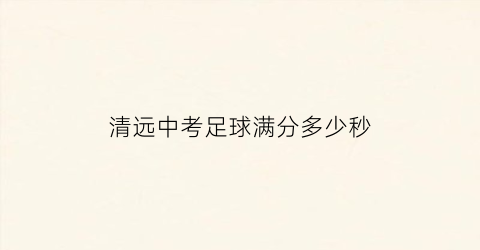 清远中考足球满分多少秒(中考足球考试规则2020满分)