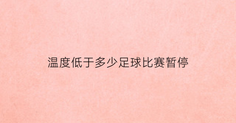 温度低于多少足球比赛暂停(足球比赛气温最低多少度停止)