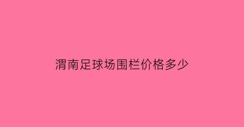 渭南足球场围栏价格多少(足球场围栏价格表)