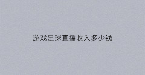 游戏足球直播收入多少钱